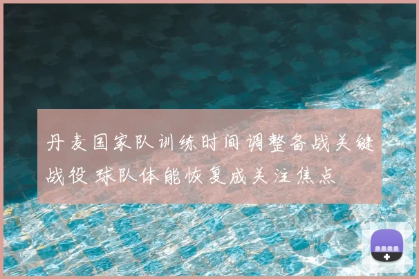 丹麦国家队训练时间调整备战关键战役 球队体能恢复成关注焦点