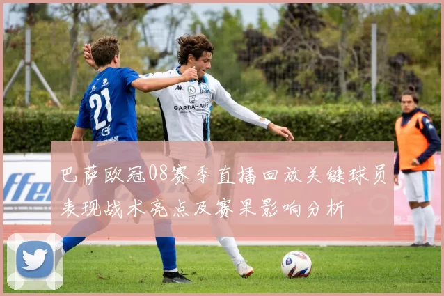 巴萨欧冠08赛季直播回放关键球员表现战术亮点及赛果影响分析