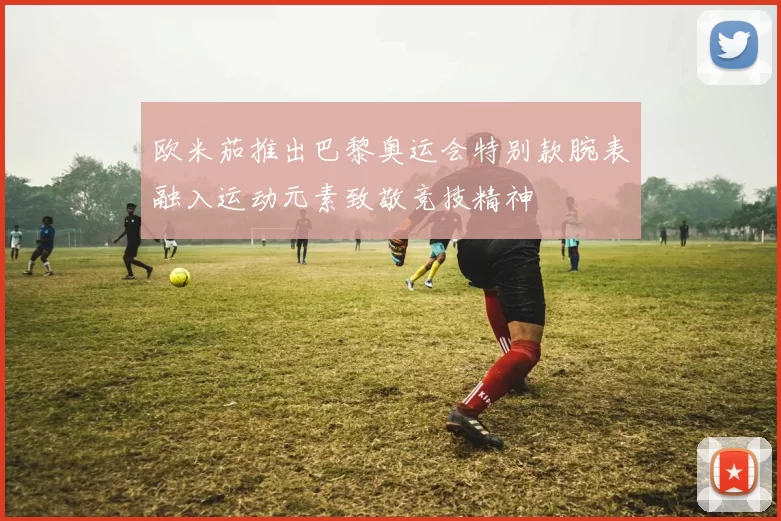 欧米茄推出巴黎奥运会特别款腕表融入运动元素致敬竞技精神