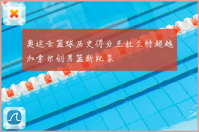 奥运会篮球历史得分王杜兰特超越加索尔创男篮新纪录