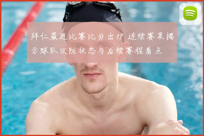 拜仁最近比赛比分出炉 连续赛果揭示球队攻防状态与后续赛程看点