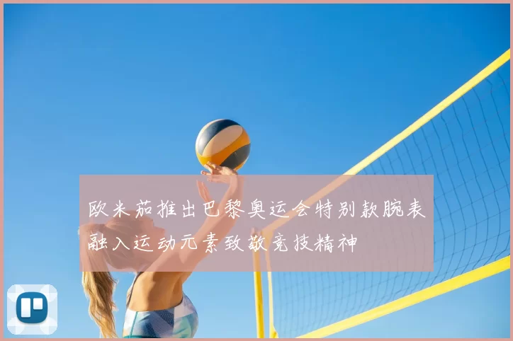 欧米茄推出巴黎奥运会特别款腕表融入运动元素致敬竞技精神