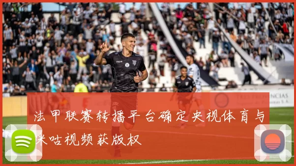 法甲联赛转播平台确定央视体育与咪咕视频获版权