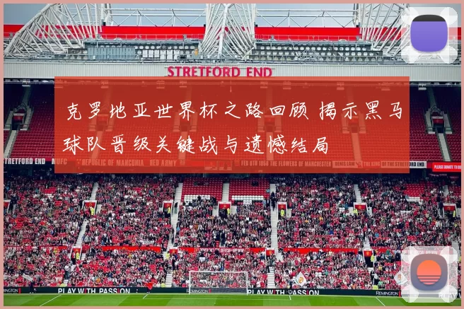 克罗地亚世界杯之路回顾 揭示黑马球队晋级关键战与遗憾结局