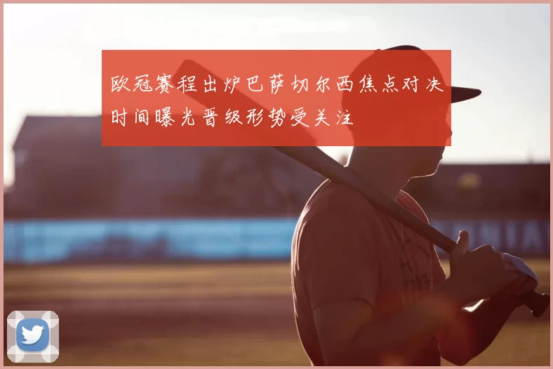 欧冠赛程出炉巴萨切尔西焦点对决时间曝光晋级形势受关注