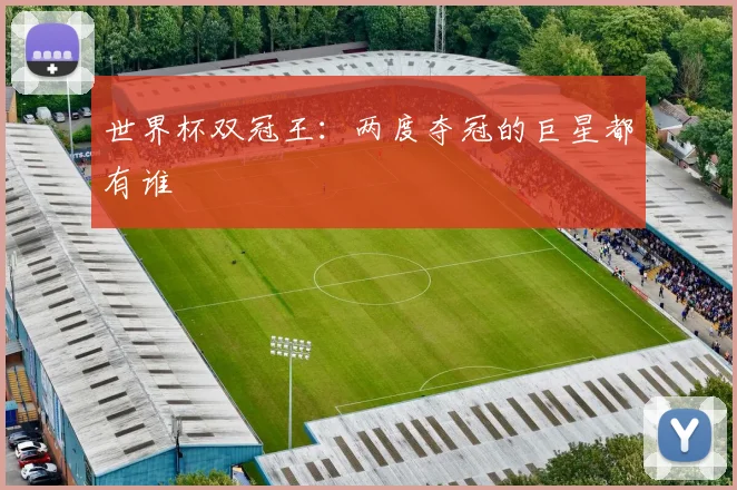 世界杯双冠王：两度夺冠的巨星都有谁