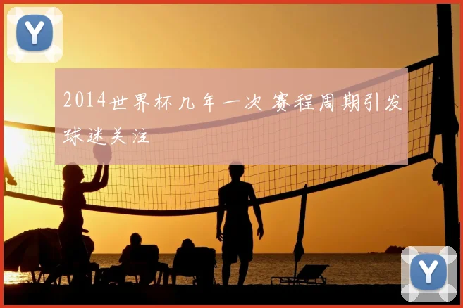 2014世界杯几年一次 赛程周期引发球迷关注