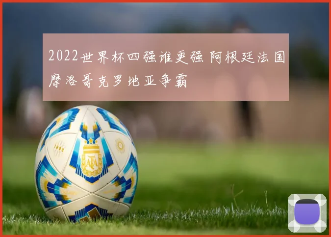 2022世界杯四强谁更强 阿根廷法国摩洛哥克罗地亚争霸