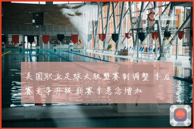 美国职业足球大联盟赛制调整 季后赛竞争升级 新赛季悬念增加