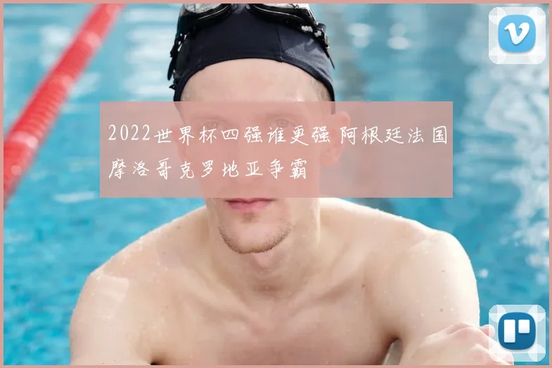 2022世界杯四强谁更强 阿根廷法国摩洛哥克罗地亚争霸