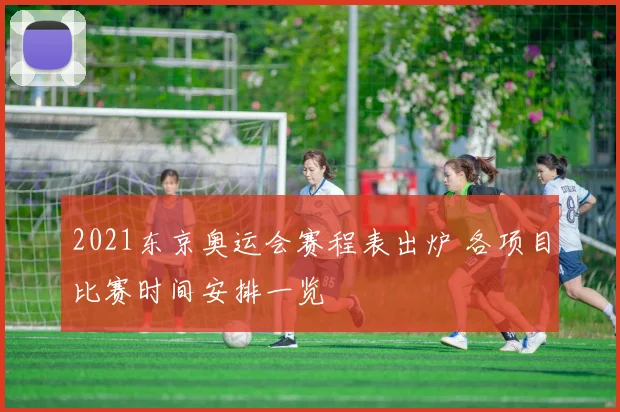 2021东京奥运会赛程表出炉 各项目比赛时间安排一览