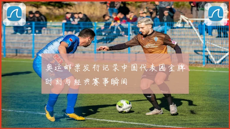 奥运邮票发行记录中国代表团金牌时刻与经典赛事瞬间