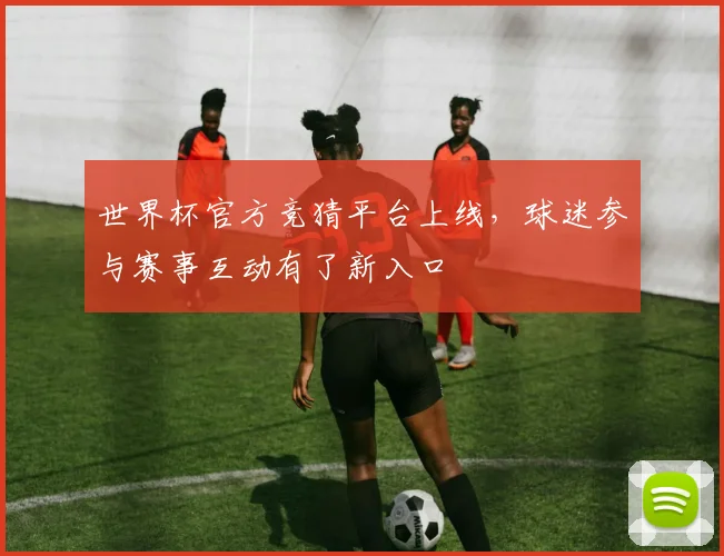 世界杯官方竞猜平台上线,球迷参与赛事互动有了新入口