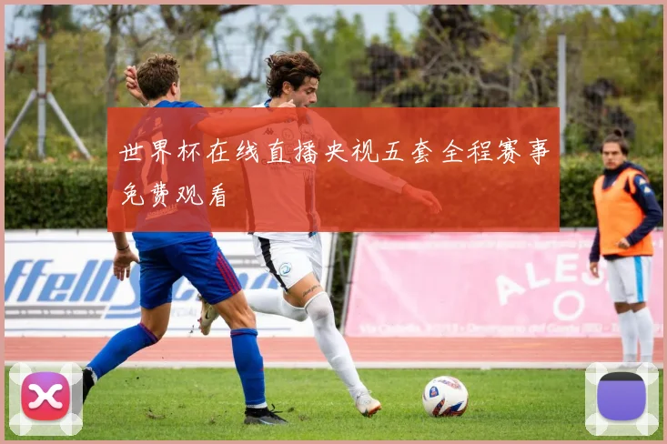 世界杯在线直播央视五套全程赛事免费观看