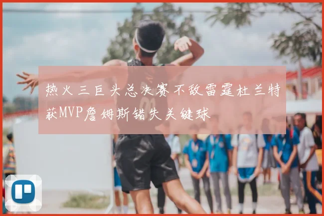 热火三巨头总决赛不敌雷霆杜兰特获MVP詹姆斯错失关键球