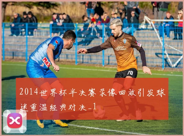 2014世界杯半决赛录像回放引发球迷重温经典对决_1