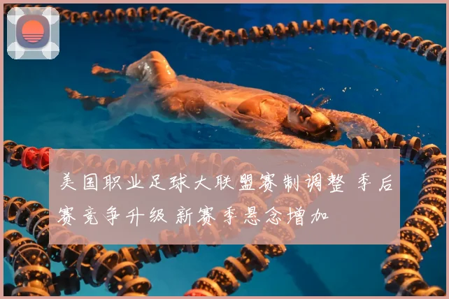 美国职业足球大联盟赛制调整 季后赛竞争升级 新赛季悬念增加