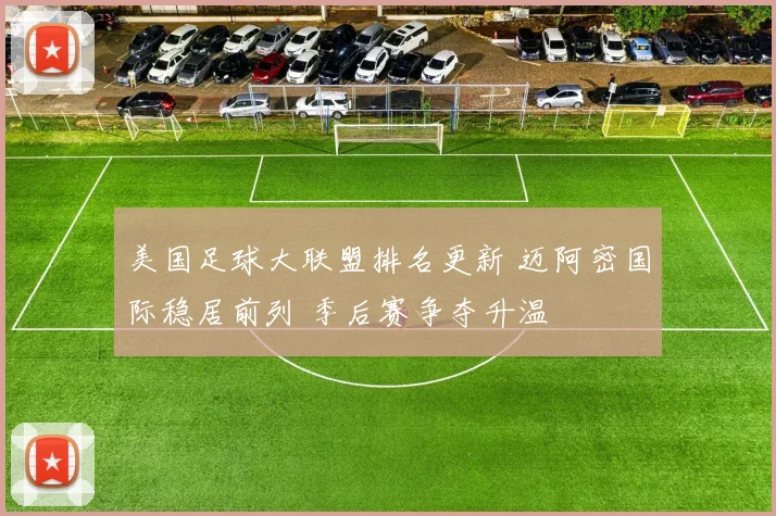 美国足球大联盟排名更新 迈阿密国际稳居前列 季后赛争夺升温