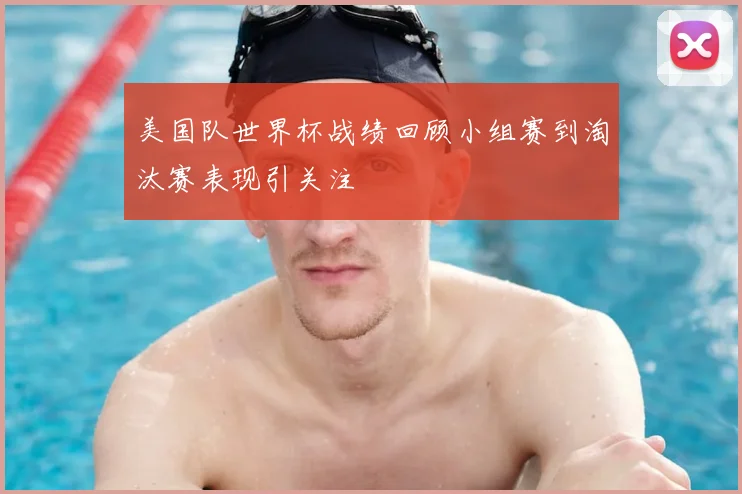 美国队世界杯战绩回顾小组赛到淘汰赛表现引关注
