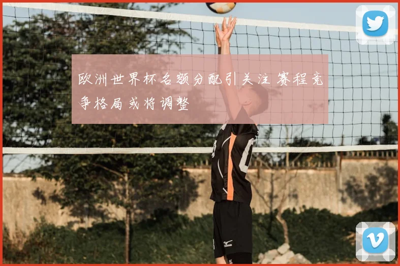 欧洲世界杯名额分配引关注 赛程竞争格局或将调整