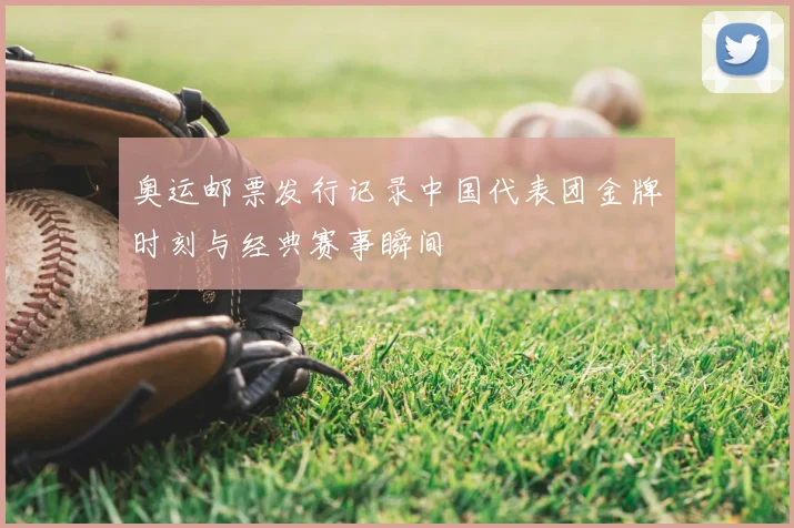 奥运邮票发行记录中国代表团金牌时刻与经典赛事瞬间